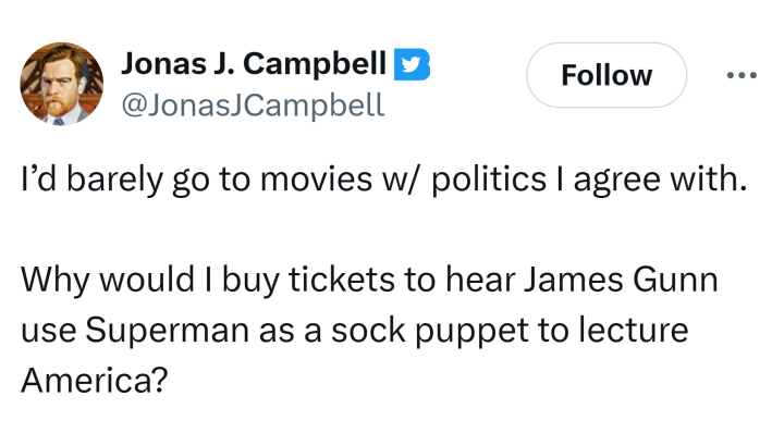 Tweet that reads, "I’d barely go to movies w/ politics I agree with.Why would I buy tickets to hear James Gunn use Superman as a sock puppet to lecture America?"
