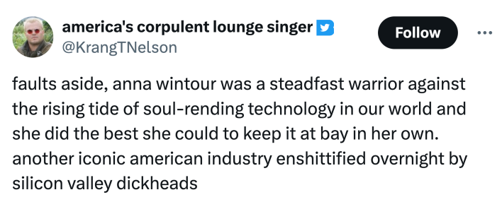 Tweet that reads, "faults aside, anna wintour was a steadfast warrior against the rising tide of soul-rending technology in our world and she did the best she could to keep it at bay in her own. another iconic american industry ensh*ttified overnight by silicon valley d*ckheads"