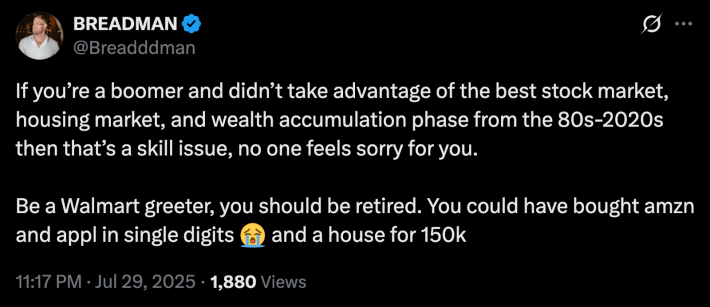 “If you’re a boomer and didn’t take advantage of the best stock market, housing market, and wealth accumulation phase from the 80s-2020s then that’s a skill issue, no one feels sorry for you. Be a Walmart greeter, you should be retired. You could have bought amzn and appl in single digits 😭and a house for 150k.”