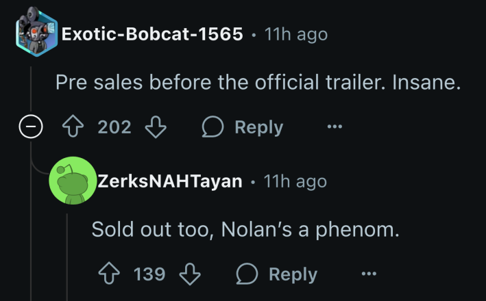 “Pre-sales before the trailer. Insane,” wrote u/Exotic-Bobcat-1565, u/ZerksNAHTayan replied, “Sold out too, Nolan’s a phenom.”