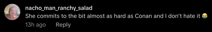 “She commits to the bit almost as hard as Conan and I don’t hate it 😂.”