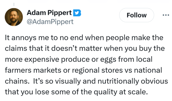 Tweet that reads, "It annoys me to no end when people make the claims that it doesn’t matter when you buy the more expensive produce or eggs from local farmers markets or regional stores vs national chains.  It’s so visually and nutritionally obvious that you lose some of the quality at scale."