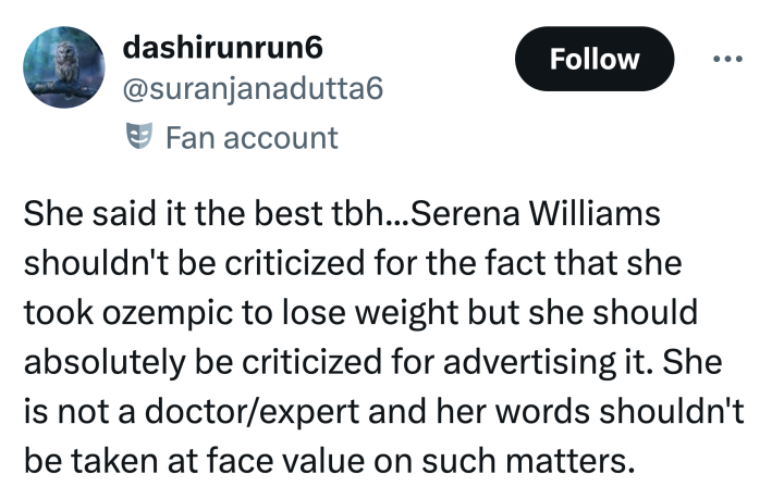 Tweet that reads, "She said it the best tbh...Serena Williams shouldn't be criticized for the fact that she took ozempic to lose weight but she should absolutely be criticized for advertising it. She is not a doctor/expert and her words shouldn't be taken at face value on such matters."