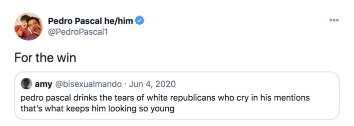 QRT of a post that reads, "Pedro Pascal drinks the tears of white republicans who cry in his mentions that's what keeps him looking so young." To which he replied, "For the win."