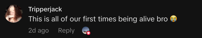 “This is all of our first times being alive bro 😭.”