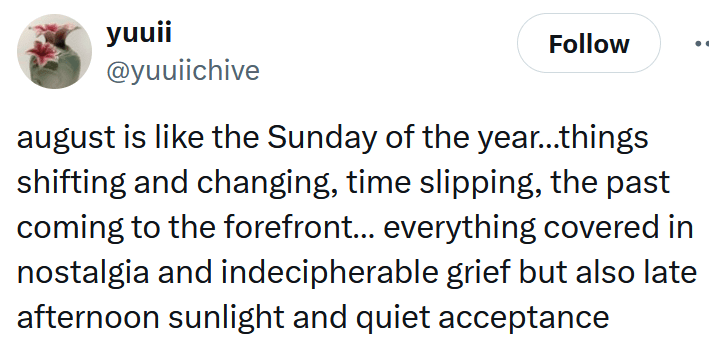 Tweet reading "august is like the Sunday of the year…things shifting and changing, time slipping, the past coming to the forefront… everything covered in nostalgia and indecipherable grief but also late afternoon sunlight and quiet acceptance"