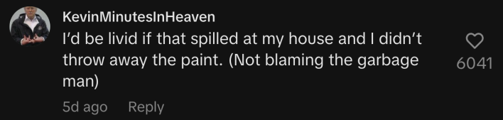 “I’d be livid if that spilled at my house and I didn’t throw away the paint. (Not blaming the garbage man).”