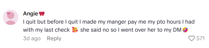 TikTok comment that reads, "I quit but before I quit I made my manger pay me my pto hours I had with my last check 🥰 she said no so I went over her to my DM🤣"