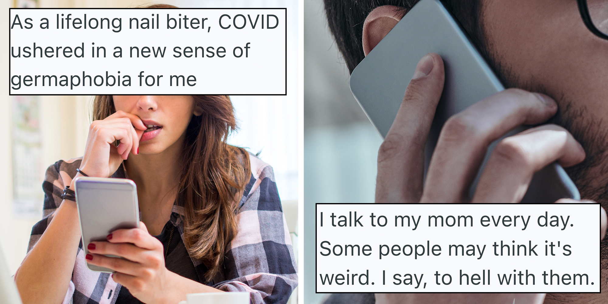 Left: Young nervous woman looking at smartphone and biting her fingernails at home. Text overlay reads "As a lifelong nail biter, COVID ushered in a new sense of germaphobia for me." Right: On the phone. Close-up of young modern man talking on the smart phone while standing outdoors. Text overlay reads: "I talk to my mom every day."
