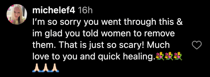 "I’m so sorry you went through this & I'm glad you told women to remove them. That is just so scary! Much love to you and quick healing. 💐💐💐🙏🏻🙏🏻🙏🏻"