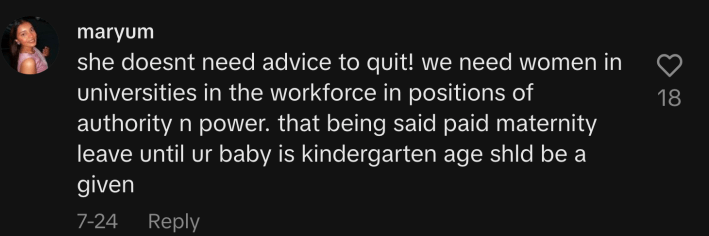 “She doesn't need advice to quit! We need women in universities in the workforce in positions of authority and power. That being said, paid maternity leave until your baby is kindergarten age should be a given.”