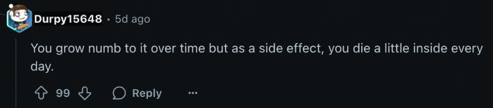 Speaking for IRL customer service reps, u/Durpy15648 replied, “You grow numb to it over time but as a side effect, you die a little inside every day.”