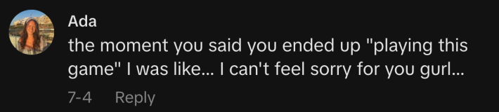 “The moment you said you ended up ‘playing this game,’ I was like... I can't feel sorry for you gurl…”