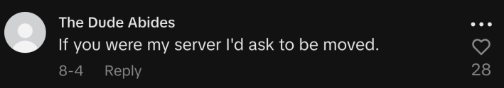 “If you were my server I'd ask to be moved.”