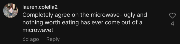 “Completely agree on the microwave- ugly and nothing worth eating has ever come out of a microwave!”