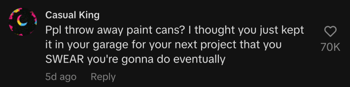 “Ppl throw away paint cans? I thought you just kept it in your garage for your next project that you SWEAR you're gonna do eventually.”