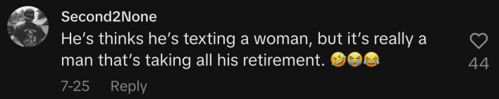 “He thinks he’s texting a woman, but it’s really a man that’s taking all his retirement. 🤣😭😂.”