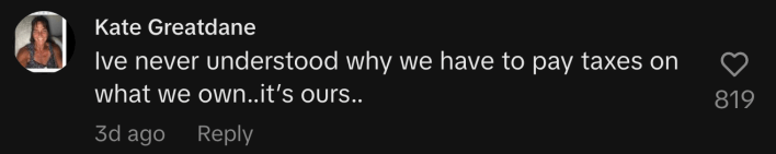 “I’ve never understood why we have to pay taxes on what we own..it’s ours..”