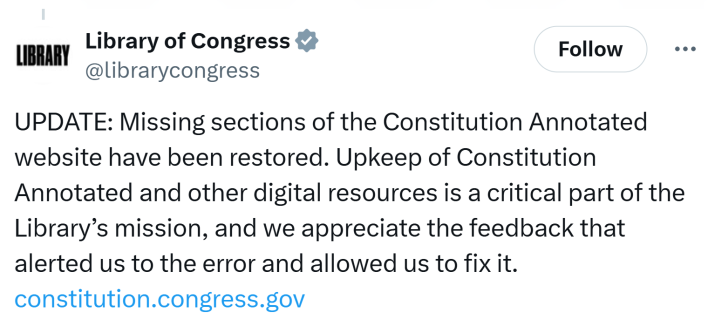 Tweet that reads, "UPDATE: Missing sections of the Constitution Annotated website have been restored. Upkeep of Constitution Annotated and other digital resources is a critical part of the Library’s mission, and we appreciate the feedback that alerted us to the error and allowed us to fix it. "