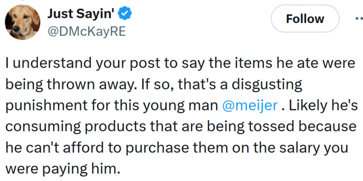 Tweet reading "I understand your post to say the items he ate were being thrown away. If so, that's a disgusting punishment for this young man @meijer . Likely he's consuming products that are being tossed because he can't afford to purchase them on the salary you were paying him."