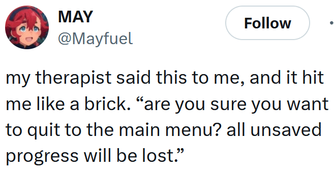 Tweet reading "my therapist said this to me, and it hit me like a brick. “are you sure you want to quit to the main menu? all unsaved progress will be lost.”"