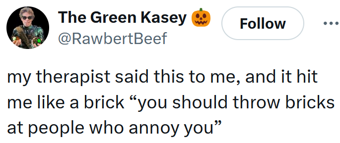 Tweet reading "my therapist said this to me, and it hit me like a brick “you should throw bricks at people who annoy you”"