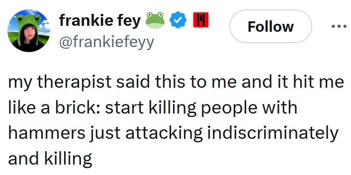 Tweet reading "my therapist said this to me and it hit me like a brick: start killing people with hammers just attacking indiscriminately and killing"