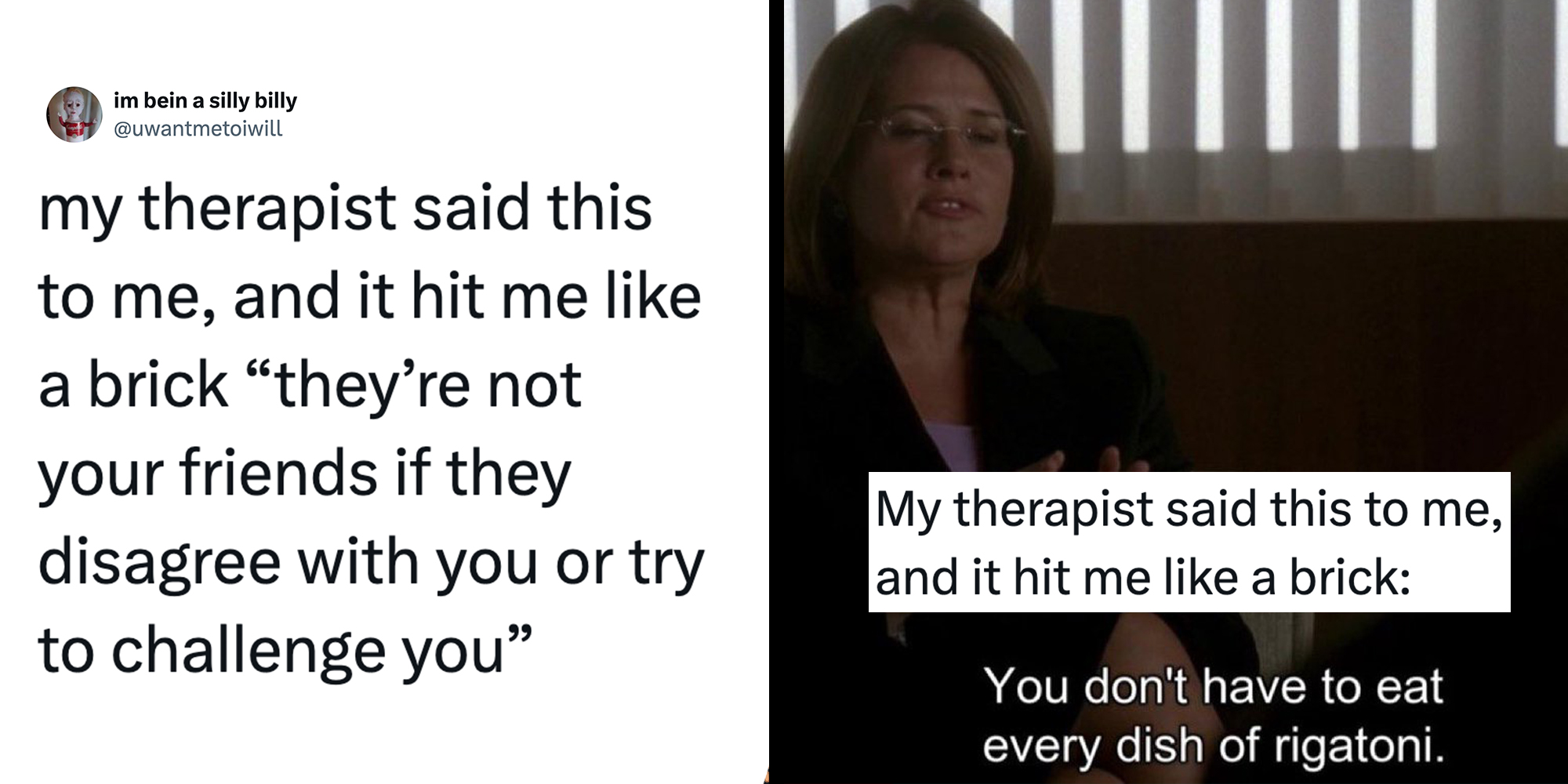 Left: Tweet reading "my therapist said this to me, and it hit me like a brick “they’re not your friends if they disagree with you or try to challenge you”" Right: Screencap from The Sopranos of therapist Dr. Jennifer Melfi. Caption overlay reads "My therapist said this to me, and it hit me like a brick: You don't have to eat every dish of rigatoni."