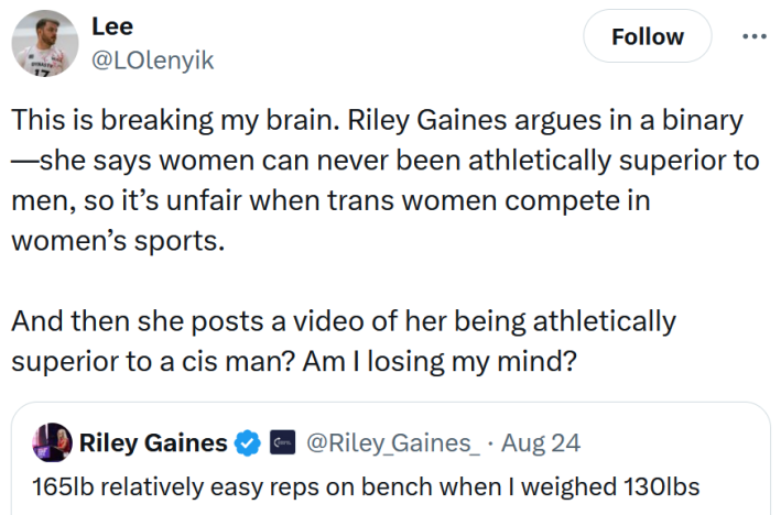 Tweet reading "This is breaking my brain. Riley Gaines argues in a binary—she says women can never been athletically superior to men, so it’s unfair when trans women compete in women’s sports. And then she posts a video of her being athletically superior to a cis man? Am I losing my mind?"