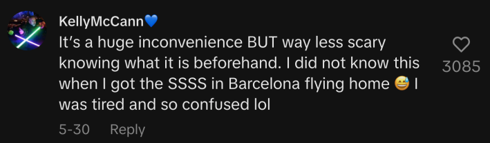 “It’s a huge inconvenience BUT way less scary knowing what it is beforehand. I did not know this when I got the SSSS in Barcelona flying home 😅. I was tired and so confused lol.”