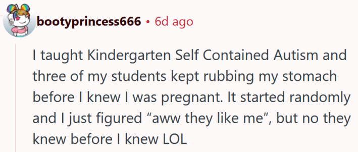 Reddit comment reading "I taught Kindergarten Self Contained Autism and three of my students kept rubbing my stomach before I knew I was pregnant. It started randomly and I just figured “aww they like me”, but no they knew before I knew LOL"