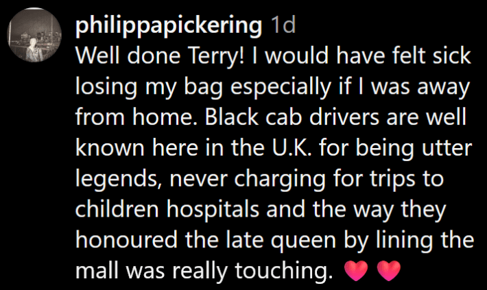 Instagram comment reading "Well done Terry! I would have felt sick losing my bag especially if I was away from home. Black cab drivers are well known here in the U.K. for being utter legends, never charging for trips to children hospitals and the way they honoured the late queen by lining the mall was really touching."