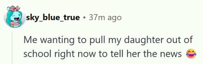 Reddit comment reading " Me wanting to pull my daughter out of school right now to tell her the news."