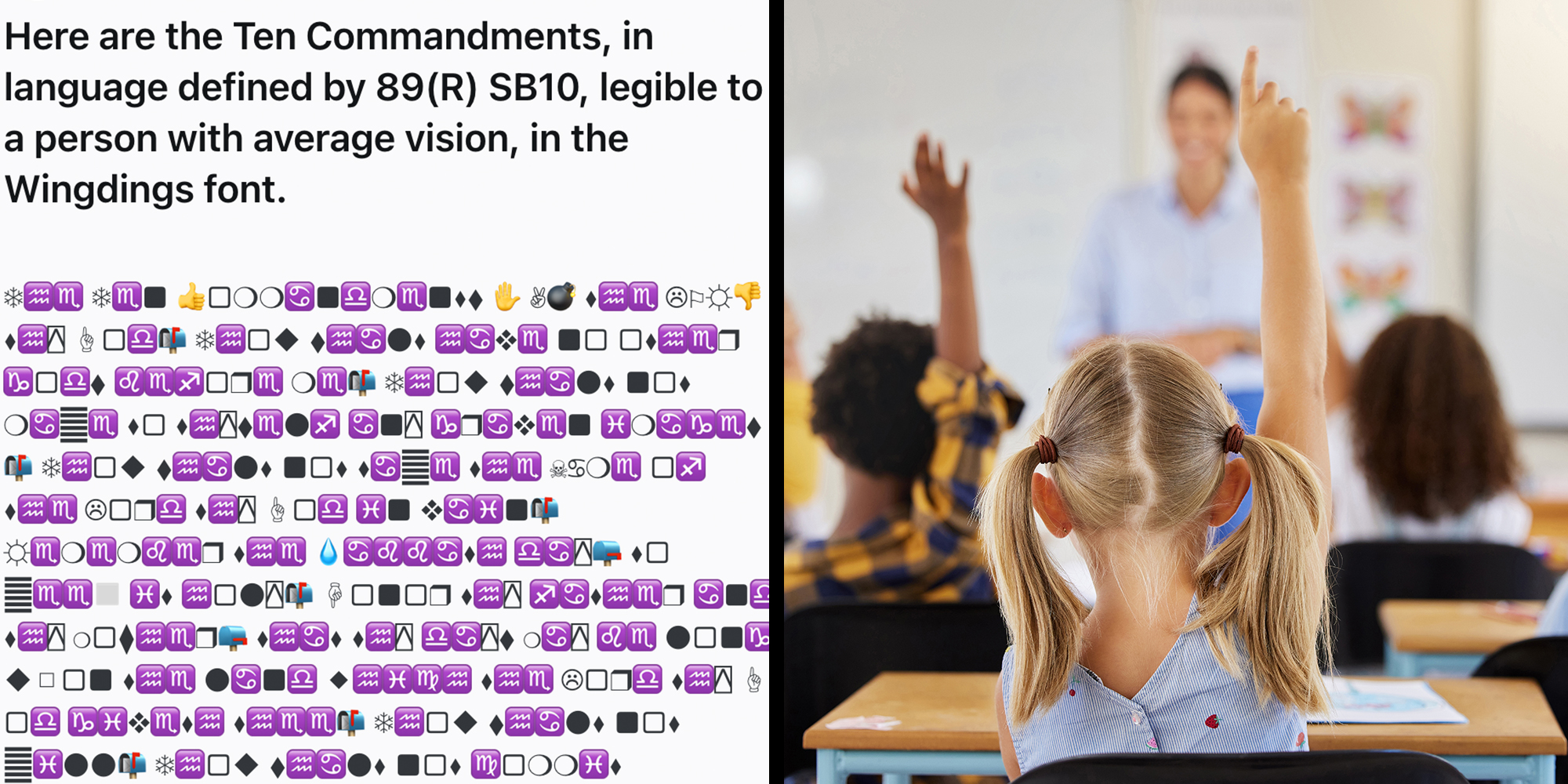 Left: Reddit post from r/teachers subreddit. Caption reads, "Here are the Ten Commandments, in language defined by 89(R) SB10, legible to a person with average vision, in the Wingdings font" above endless lines of wingding font. Right: Children raising hand in class for a question to teacher.