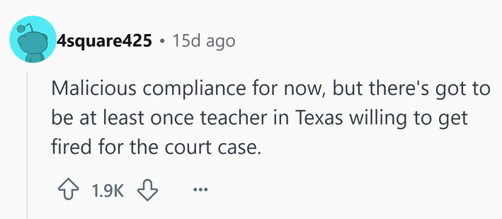 Reddit comment that reads, "Malicious compliance for now, but there's got to be at least once teacher in Texas willing to get fired for the court case."
