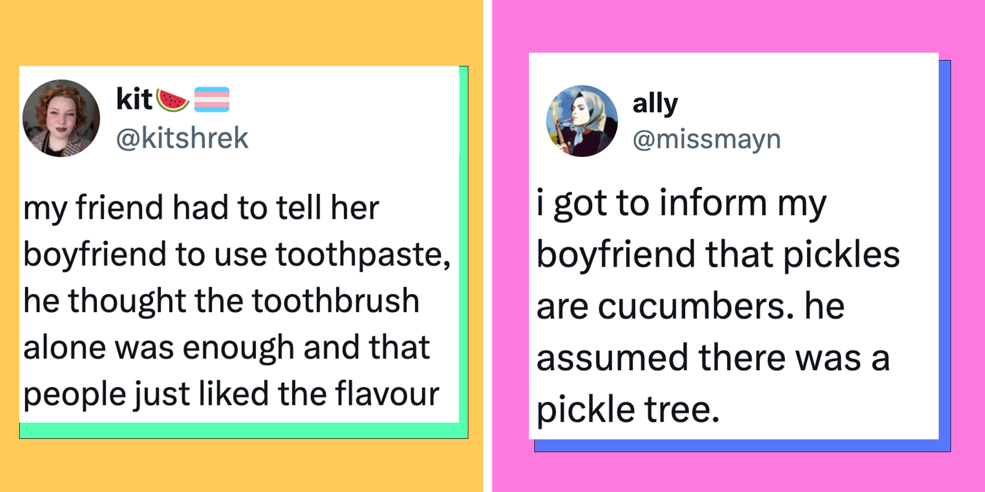 Left: Tweet reading "my friend had to tell her boyfriend to use toothpaste, he thought the toothbrush alone was enough and that people just liked the flavour" Right: Tweet reading "i got to inform my boyfriend that pickles are cucumbers. he assumed there was a pickle tree."