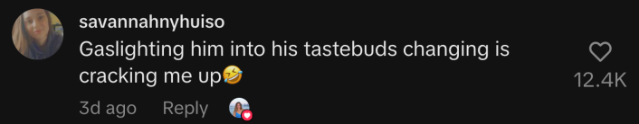 “Gaslighting him into his tastebuds changing is cracking me up 🤣”
