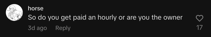 “So do you get paid an hourly or are you the owner?”