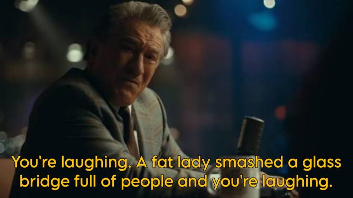 A meme of Robert De Niro saying, "You're laughing. A fat lady smashed a glass bridge full of people and you're laughing."