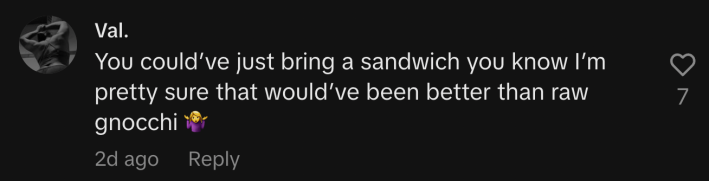 "You could’ve just bring a sandwich you know I’m pretty sure that would’ve been better than raw gnocchi 🤷‍♀️."