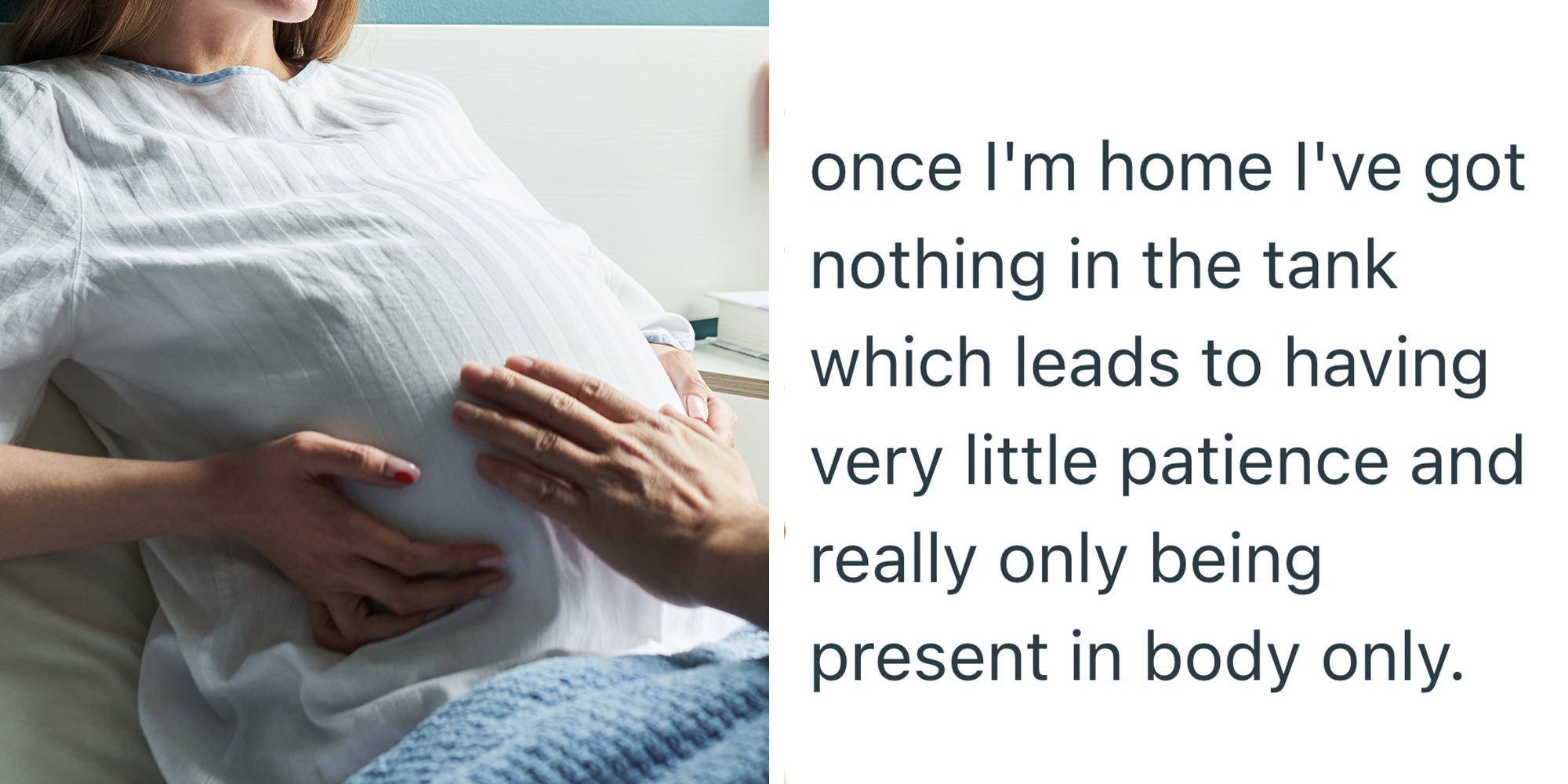 Left: pregnant woman lying in hospital bed while young adult man sitting beside her touches her belly. Right: Text reading "once I'm home I've got nothing in the tank which leads to having very little patience and really only being present in body only."