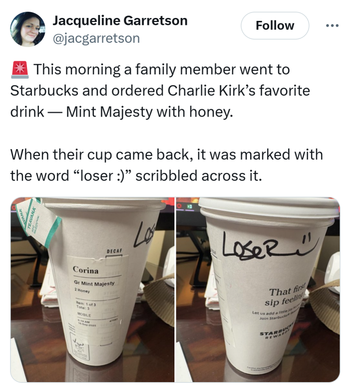 Tweet that reads, "This morning a family member went to Starbucks and ordered Charlie Kirk’s favorite drink — Mint Majesty with honey.When their cup came back, it was marked with the word 'loser :)' scribbled across it."