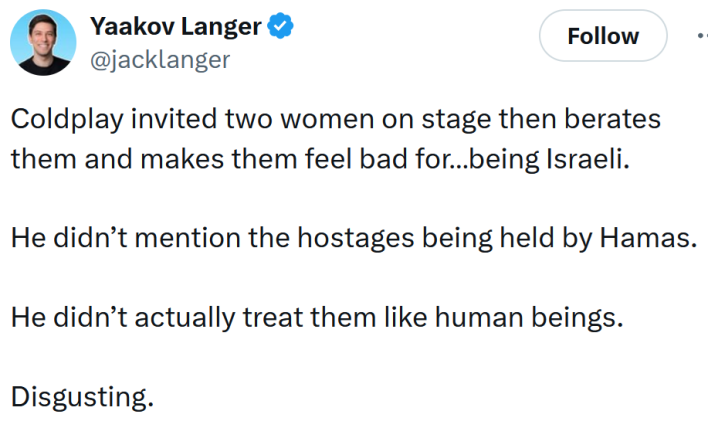 Tweet reading "Coldplay invited two women on stage then berates them and makes them feel bad for…being Israeli. He didn’t mention the hostages being held by Hamas. He didn’t actually treat them like human beings. Disgusting."