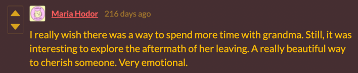 “I really wish there was a way to spend more time with grandma. Still, it was interesting to explore the aftermath of her leaving. A really beautiful way to cherish someone. Very emotional.”
