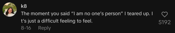 “The moment you said ‘I am no one’s person’ I teared up. It’s just a difficult feeling to feel.”