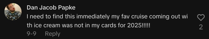 “I need to find this immediately; my fav cruise coming out with ice cream was not in my cards for 2025!!!!!”
