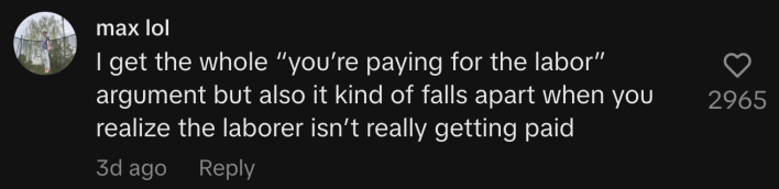 “I get the whole ‘you’re paying for the labor’ argument. But also it kind of falls apart when you realize the laborer isn’t really getting paid.”