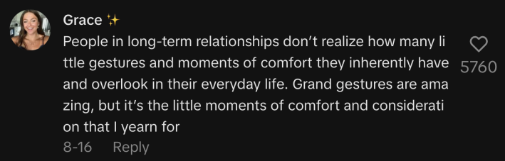 “People in long-term relationships don’t realize how many little gestures and moments of comfort they inherently have and overlook in their everyday life. Grand gestures are amazing, but it’s the little moments of comfort and consideration that I yearn for.”