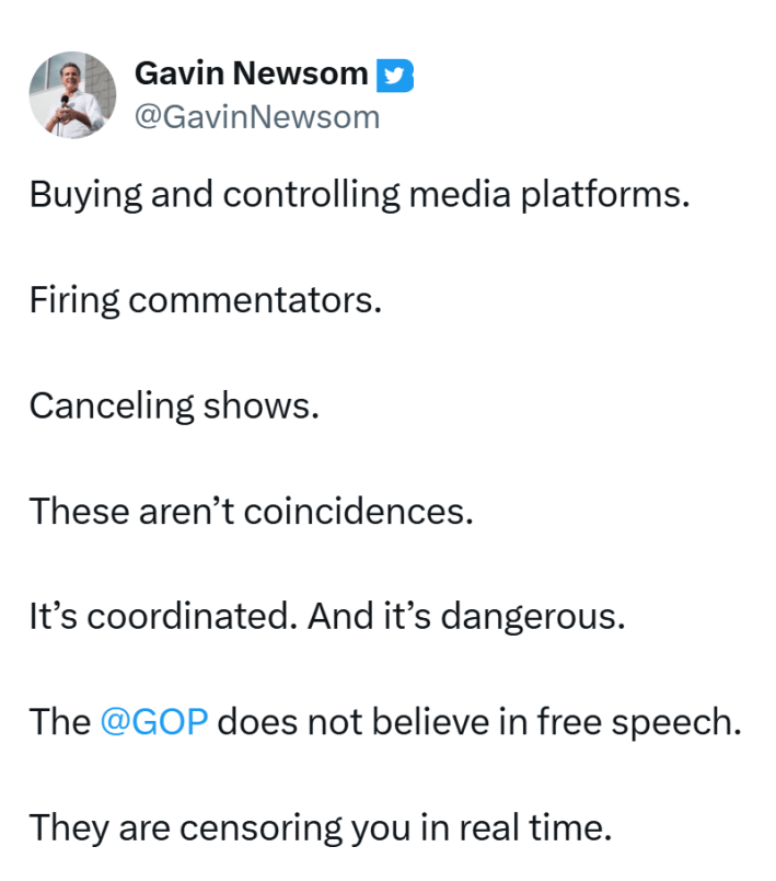 Tweet from Gov. Gavin Newsom that reads, "Buying and controlling media platforms. Firing commentators. Canceling shows. These aren’t coincidences. It’s coordinated. And it’s dangerous. The @GOP does not believe in free speech. They are censoring you in real time."
