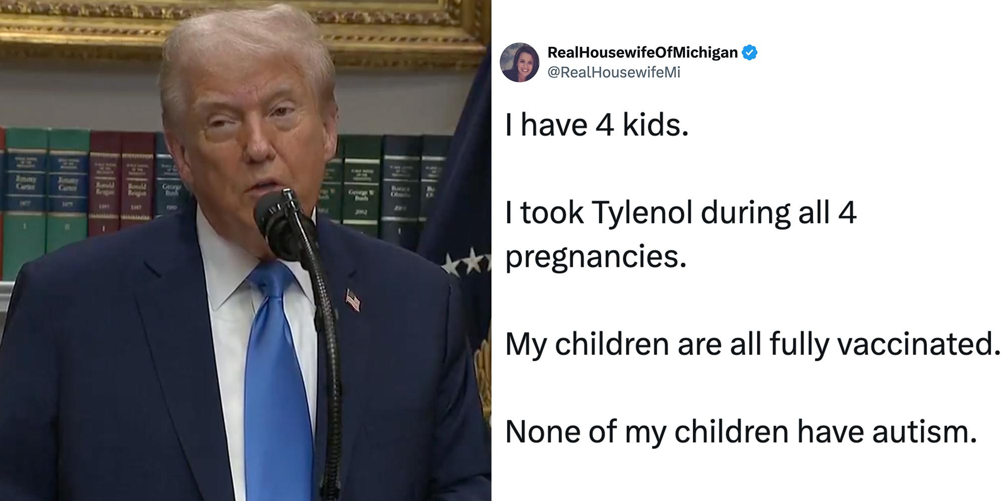 Left: Donald Trump in a navy suit and blue tie speaking into a microphone saying "If you can't tough it out, if you can't do it, that's what you're gonna have to do. You'll take a Tylenol, but it'll be very sparingly ... I think you shouldn't take it." Right: Tweet reading, "I have 4 kids. I took Tylenol during all 4 pregnancies. My children are all fully vaccinated. None of my children have autism. "